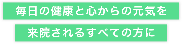 毎日の健康と心からの元気を来院されるすべての方に