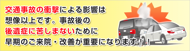 交通事故の衝撃による影響は想像以上です。事故後の後遺症に苦しまないために早期のご来院・改善が重要になります